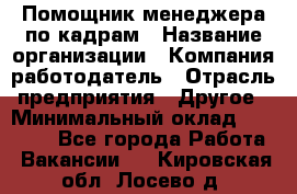 Помощник менеджера по кадрам › Название организации ­ Компания-работодатель › Отрасль предприятия ­ Другое › Минимальный оклад ­ 27 000 - Все города Работа » Вакансии   . Кировская обл.,Лосево д.